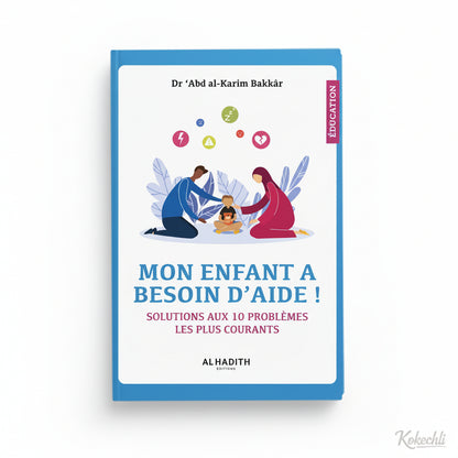 Mon enfant a besoin d’aide – Solutions aux 10 problèmes les plus courants – Dr Abd al - Karim Bakkar – Éditions Al - Hadîth - Kokechli Al Hadîth